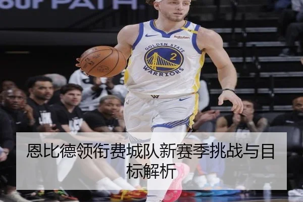 恩比德领衔费城队新赛季挑战与目标解析